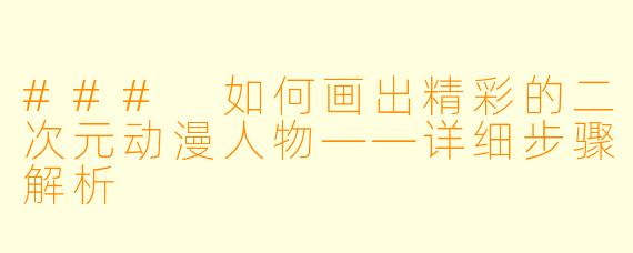 ### 如何画出精彩的二次元动漫人物——详细步骤解析