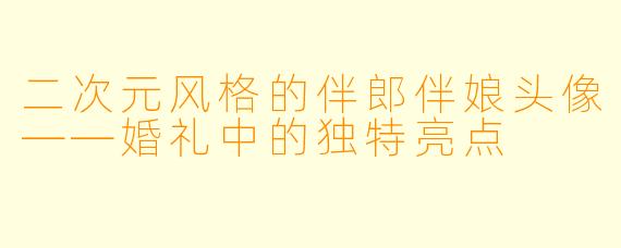 二次元风格的伴郎伴娘头像——婚礼中的独特亮点