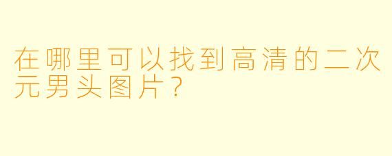 在哪里可以找到高清的二次元男头图片?