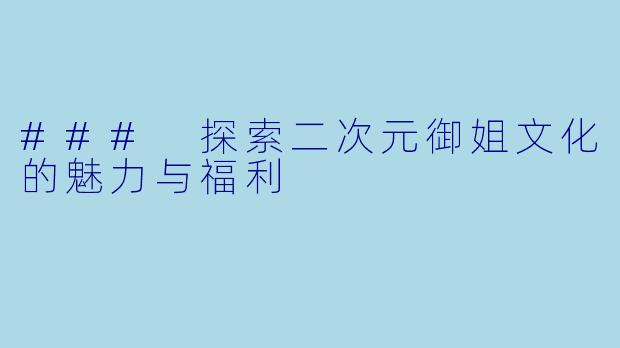 ### 探索二次元御姐文化的魅力与福利