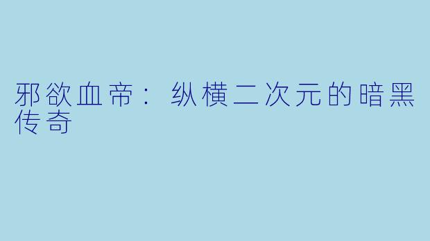 邪欲血帝：纵横二次元的暗黑传奇