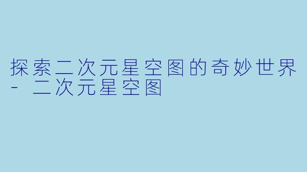 探索二次元星空图的奇妙世界-二次元星空图
