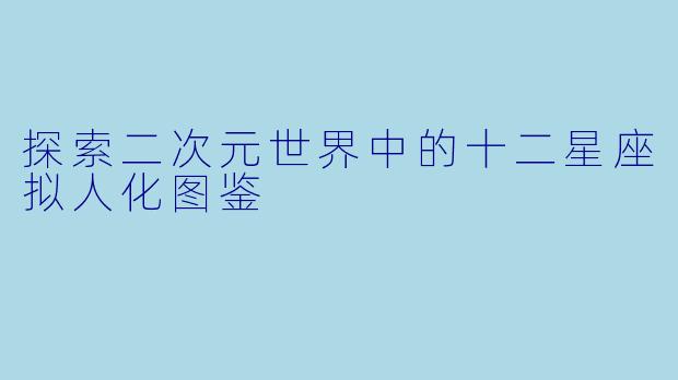 探索二次元世界中的十二星座拟人化图鉴