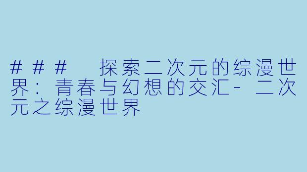 ### 探索二次元的综漫世界：青春与幻想的交汇-二次元之综漫世界