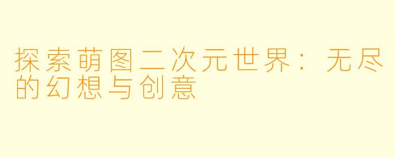 探索萌图二次元世界：无尽的幻想与创意