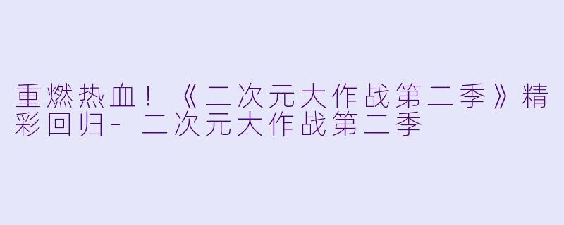 重燃热血！《二次元大作战第二季》精彩回归-二次元大作战第二季