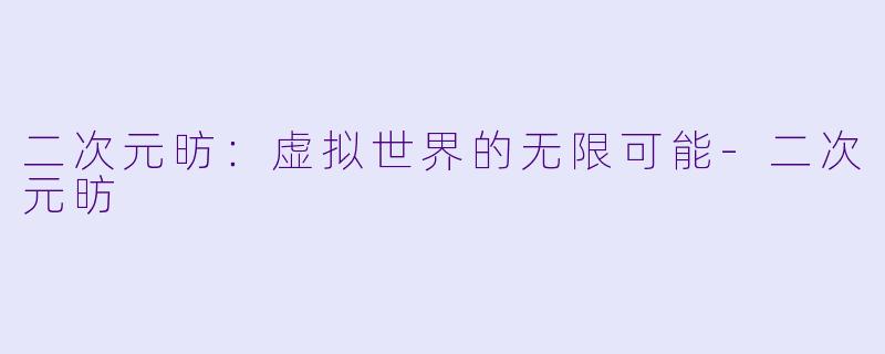 二次元昉：虚拟世界的无限可能-二次元昉