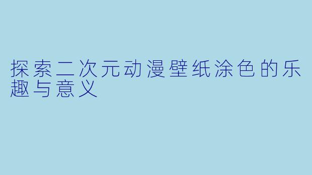 探索二次元动漫壁纸涂色的乐趣与意义