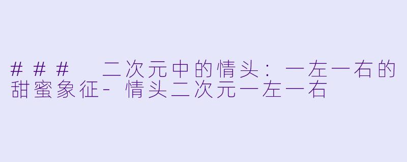 ### 二次元中的情头：一左一右的甜蜜象征-情头二次元一左一右
