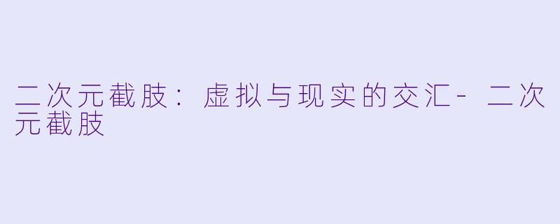 二次元截肢：虚拟与现实的交汇-二次元截肢