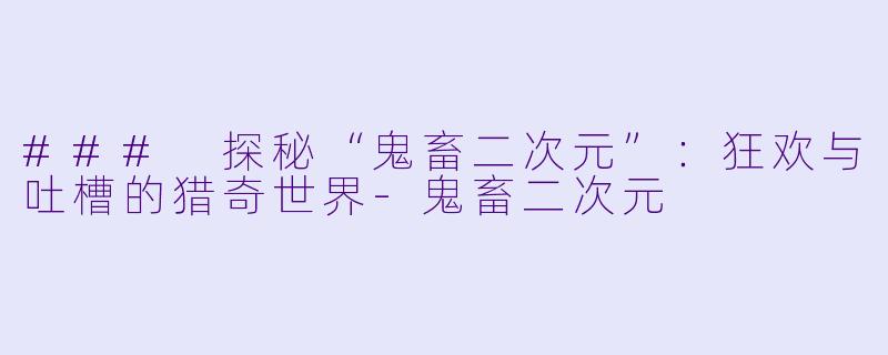 ### 探秘“鬼畜二次元”:狂欢与吐槽的猎奇世界