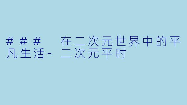 ### 在二次元世界中的平凡生活-二次元平时