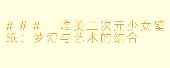 ### 唯美二次元少女壁纸：梦幻与艺术的结合