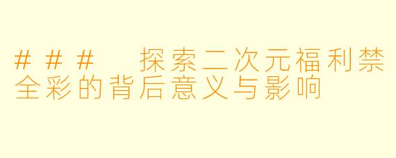 ### 探索二次元福利禁全彩的背后意义与影响