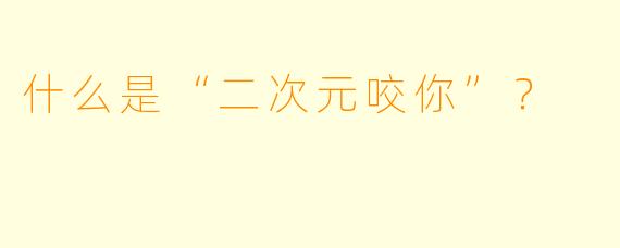 什么是“二次元咬你”？
