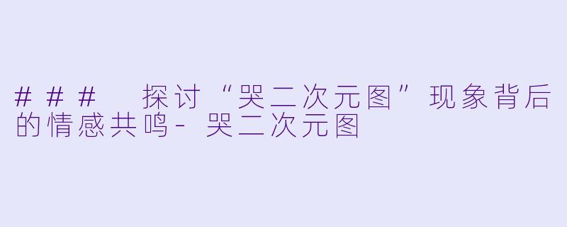 ### 探讨“哭二次元图”现象背后的情感共鸣-哭二次元图