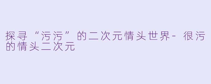 探寻“污污”的二次元情头世界-很污的情头二次元