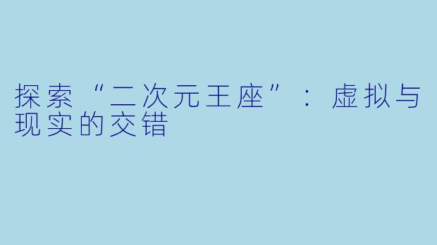 探索“二次元王座”：虚拟与现实的交错