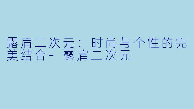 露肩二次元：时尚与个性的完美结合-露肩二次元