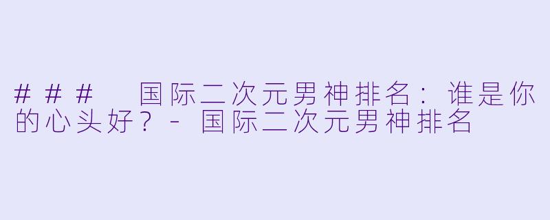 ### 国际二次元男神排名：谁是你的心头好？-国际二次元男神排名
