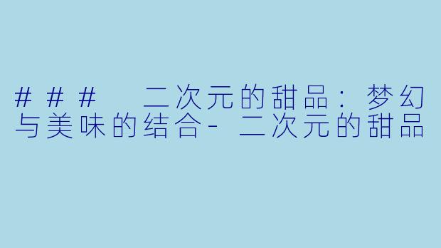 ### 二次元的甜品：梦幻与美味的结合-二次元的甜品