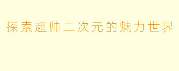 探索超帅二次元的魅力世界