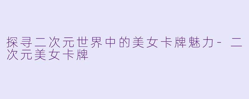探寻二次元世界中的美女卡牌魅力-二次元美女卡牌
