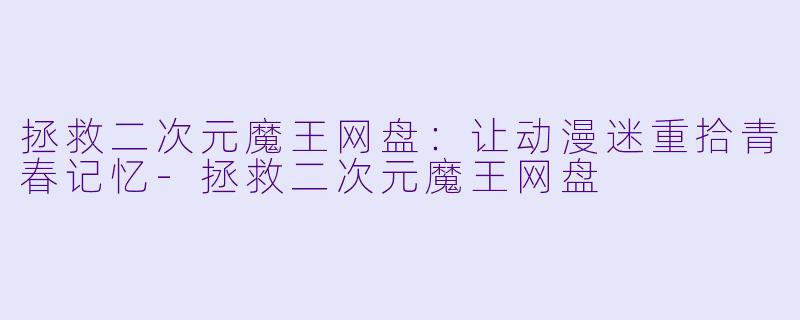 拯救二次元魔王网盘：让动漫迷重拾青春记忆-拯救二次元魔王网盘