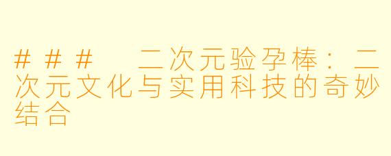 ### 二次元验孕棒：二次元文化与实用科技的奇妙结合