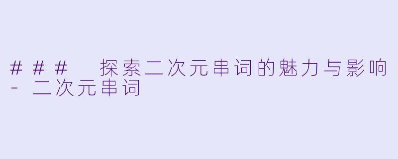 ### 探索二次元串词的魅力与影响-二次元串词