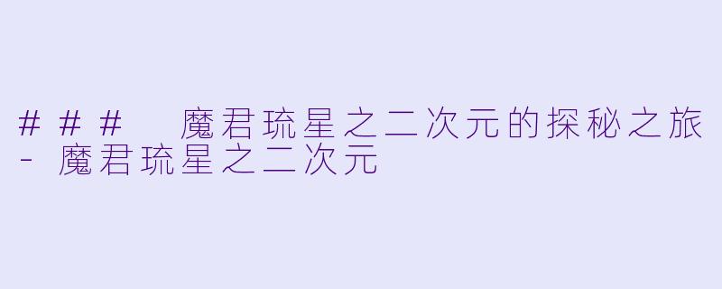 ### 魔君琉星之二次元的探秘之旅-魔君琉星之二次元