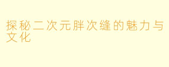 探秘二次元胖次缝的魅力与文化
