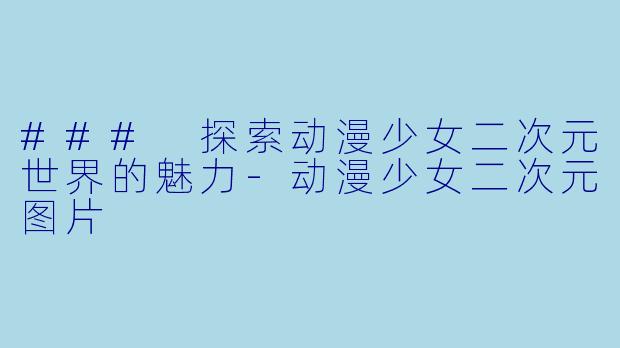 ### 探索动漫少女二次元世界的魅力-动漫少女二次元图片