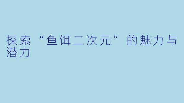 探索“鱼饵二次元”的魅力与潜力