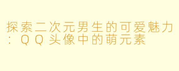 探索二次元男生的可爱魅力：QQ头像中的萌元素