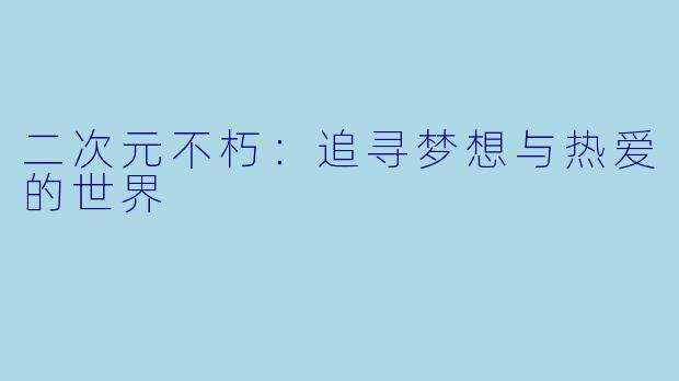 二次元不朽：追寻梦想与热爱的世界