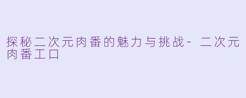探秘二次元肉番的魅力与挑战-二次元肉番工口