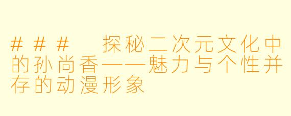 ### 探秘二次元文化中的孙尚香——魅力与个性并存的动漫形象