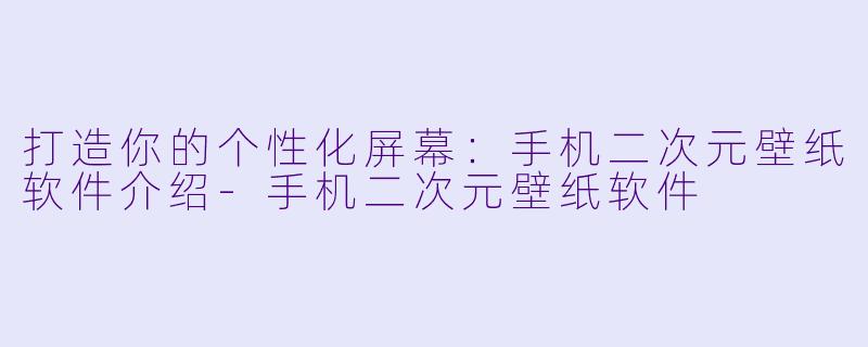 打造你的个性化屏幕：手机二次元壁纸软件介绍-手机二次元壁纸软件