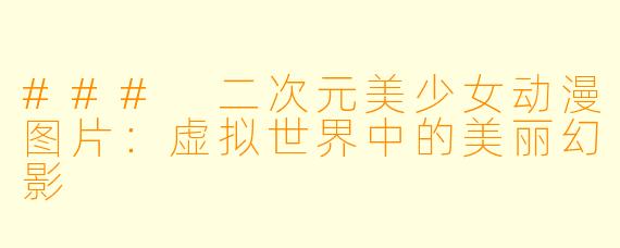 ### 二次元美少女动漫图片：虚拟世界中的美丽幻影