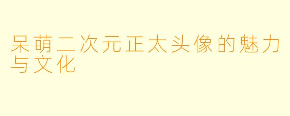 呆萌二次元正太头像的魅力与文化