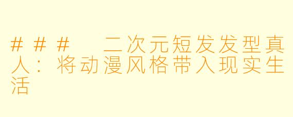 ### 二次元短发发型真人：将动漫风格带入现实生活