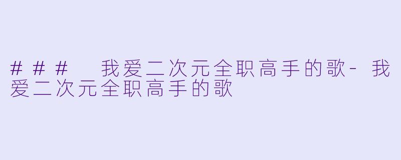 ### 我爱二次元全职高手的歌-我爱二次元全职高手的歌