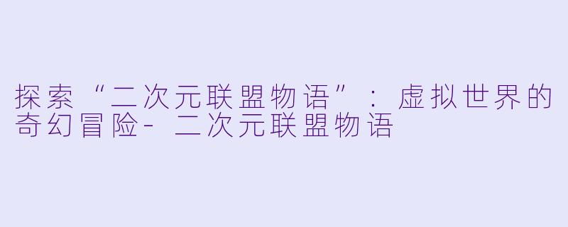 探索“二次元联盟物语”：虚拟世界的奇幻冒险-二次元联盟物语