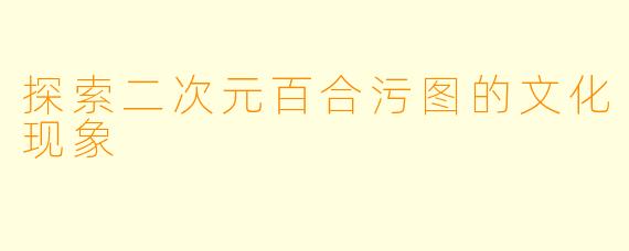 探索二次元百合污图的文化现象