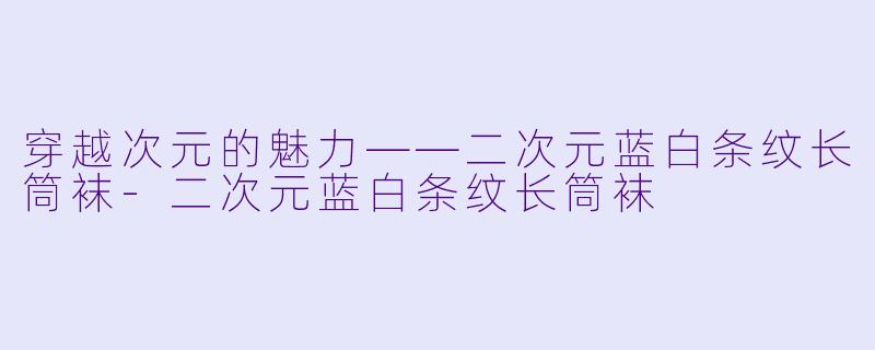 穿越次元的魅力——二次元蓝白条纹长筒袜-二次元蓝白条纹长筒袜