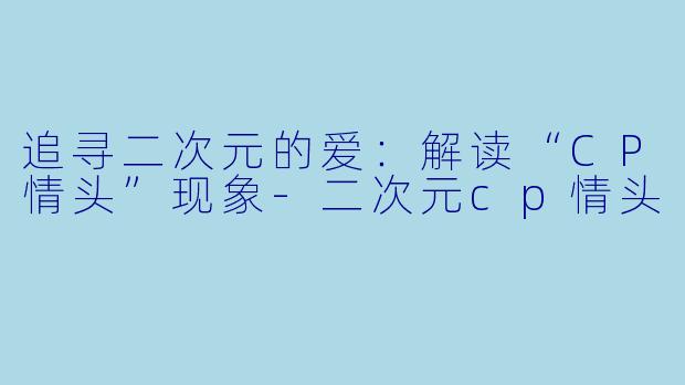 追寻二次元的爱：解读“CP情头”现象-二次元cp情头