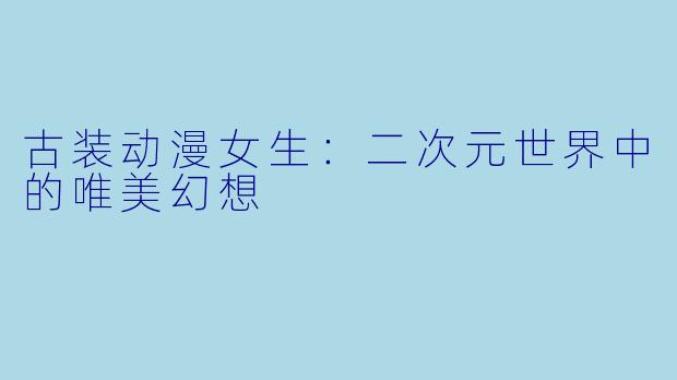 古装动漫女生：二次元世界中的唯美幻想