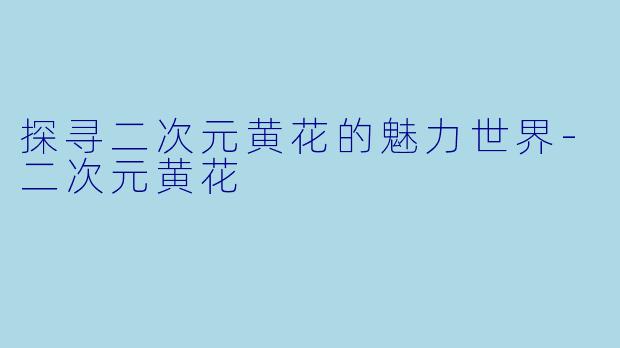 探寻二次元黄花的魅力世界-二次元黄花