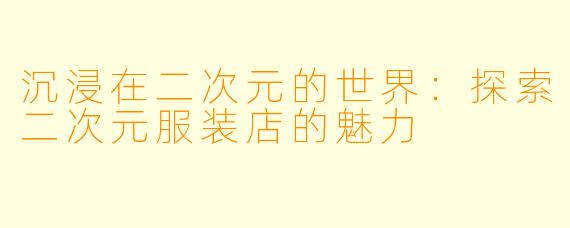 沉浸在二次元的世界：探索二次元服装店的魅力